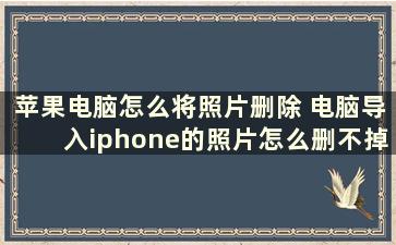 苹果电脑怎么将照片删除 电脑导入iphone的照片怎么删不掉